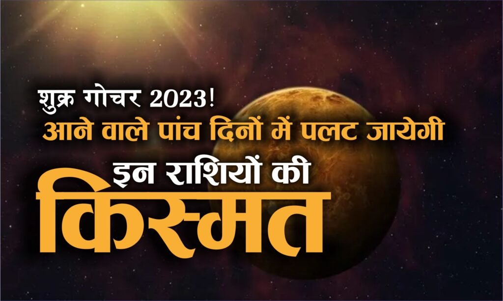 शुक्र गोचर 2023! आने वाले पांच दिनों में पलट जायेगी इन राशियों की किस्मत, आज ही पढे